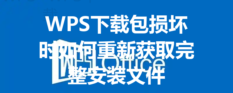 WPS下载包损坏时如何重新获取完整安装文件 三