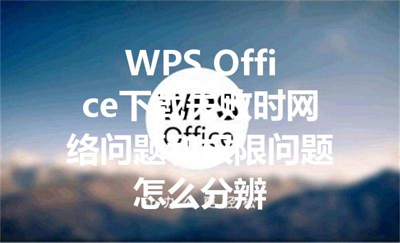 WPS Office下载失败时网络问题和权限问题怎么分辨 三