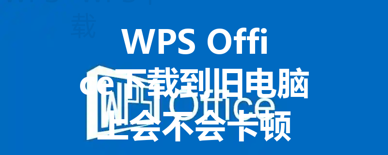 WPS Office下载到旧电脑上会不会卡顿 三